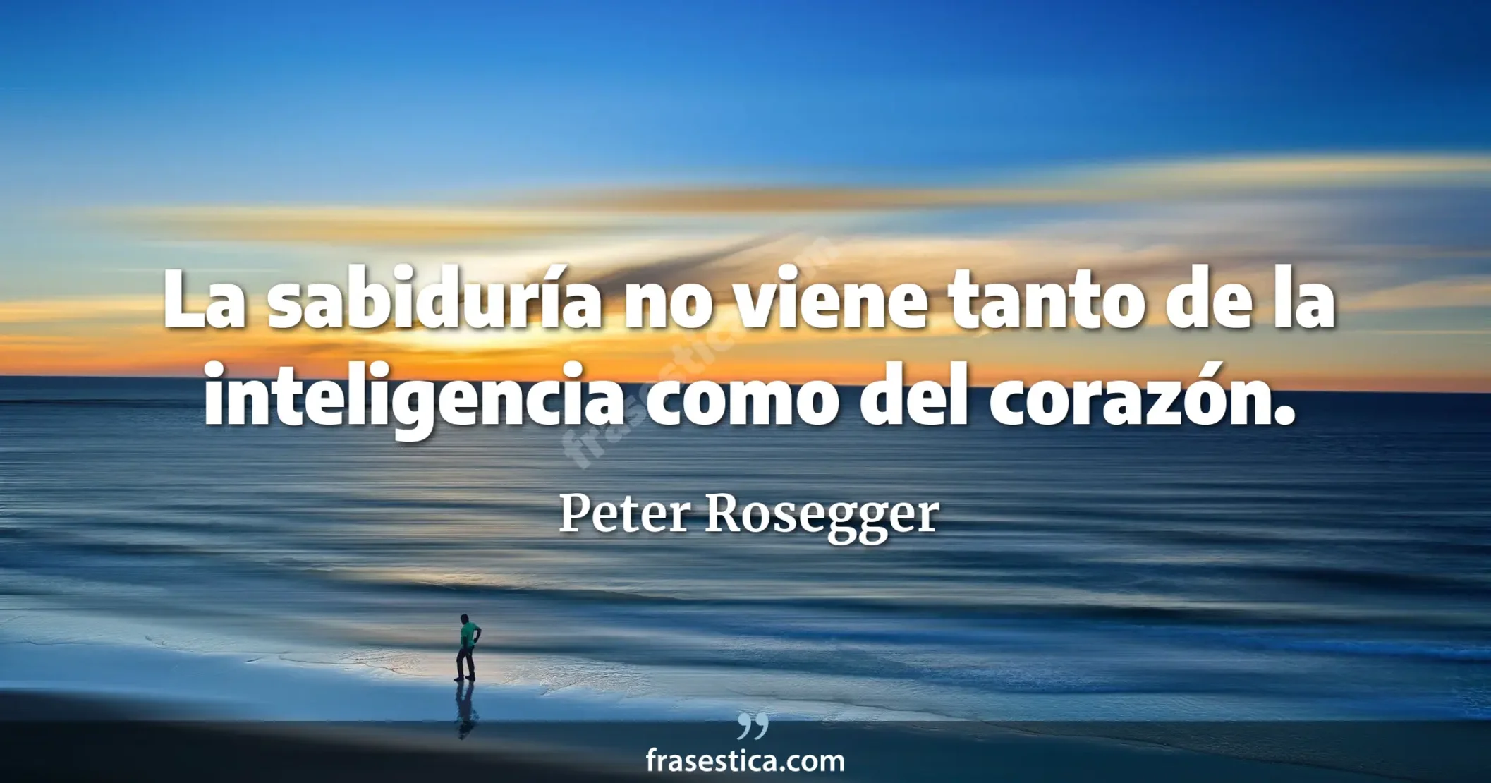 La sabiduría no viene tanto de la inteligencia como del corazón. - Peter Rosegger
