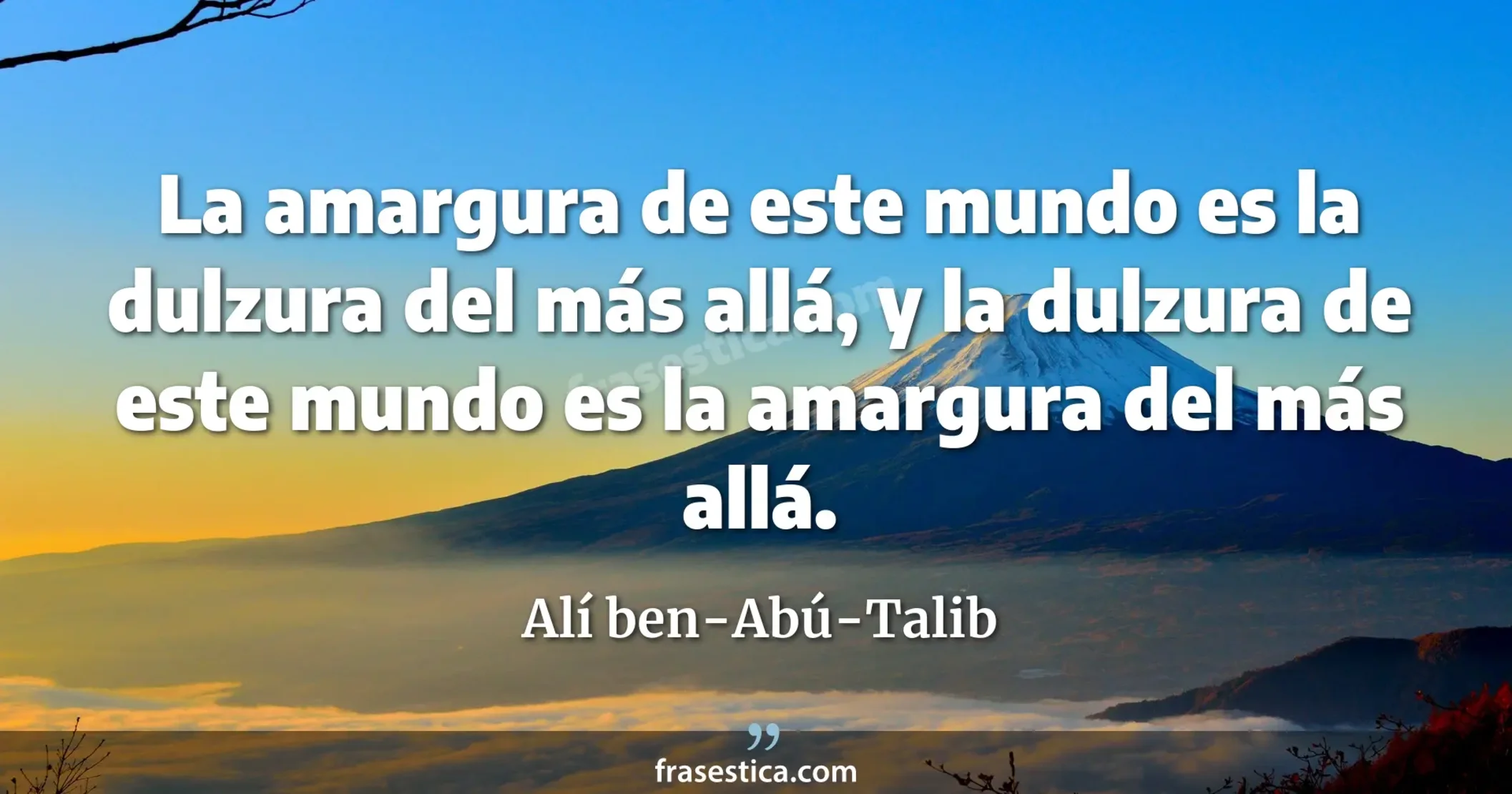 La amargura de este mundo es la dulzura del más allá, y la dulzura de este mundo es la amargura del más allá. - Alí ben-Abú-Talib