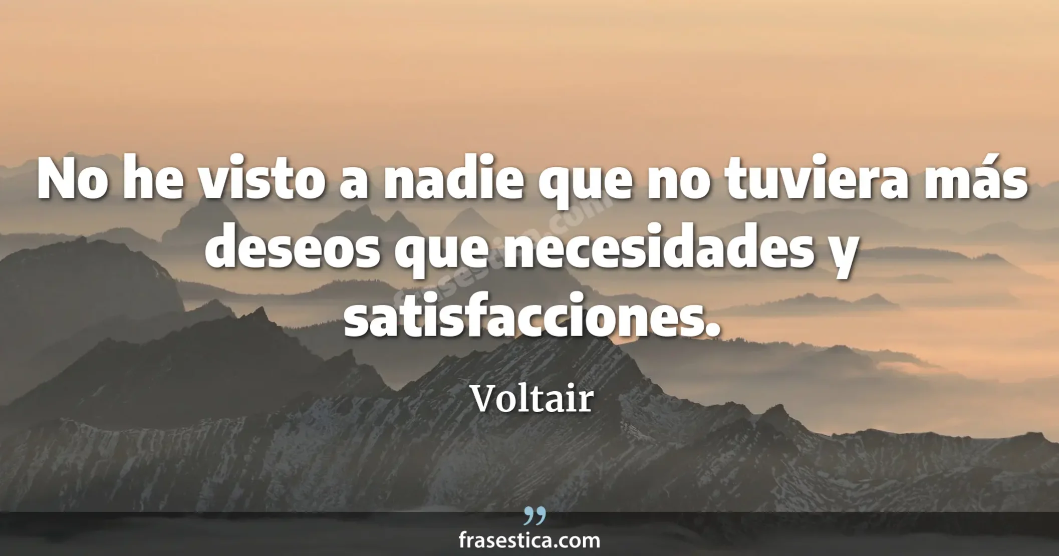 No he visto a nadie que no tuviera más deseos que necesidades y satisfacciones. - Voltair