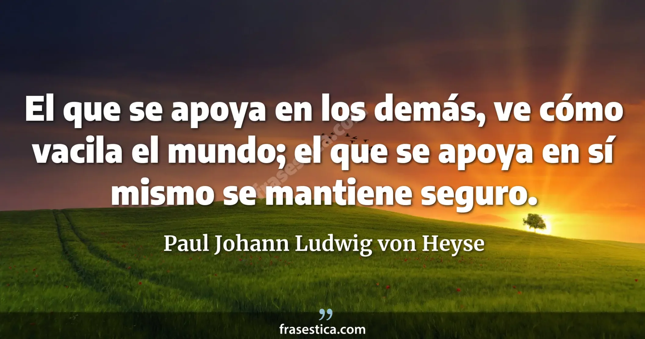 El que se apoya en los demás, ve cómo vacila el mundo; el que se apoya en sí mismo se mantiene seguro. - Paul Johann Ludwig von Heyse