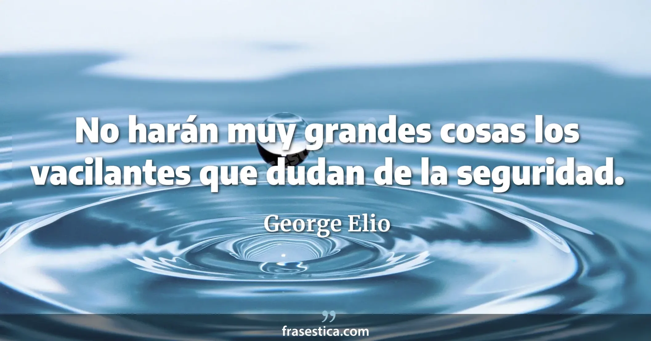 No harán muy grandes cosas los vacilantes que dudan de la seguridad. - George Elio