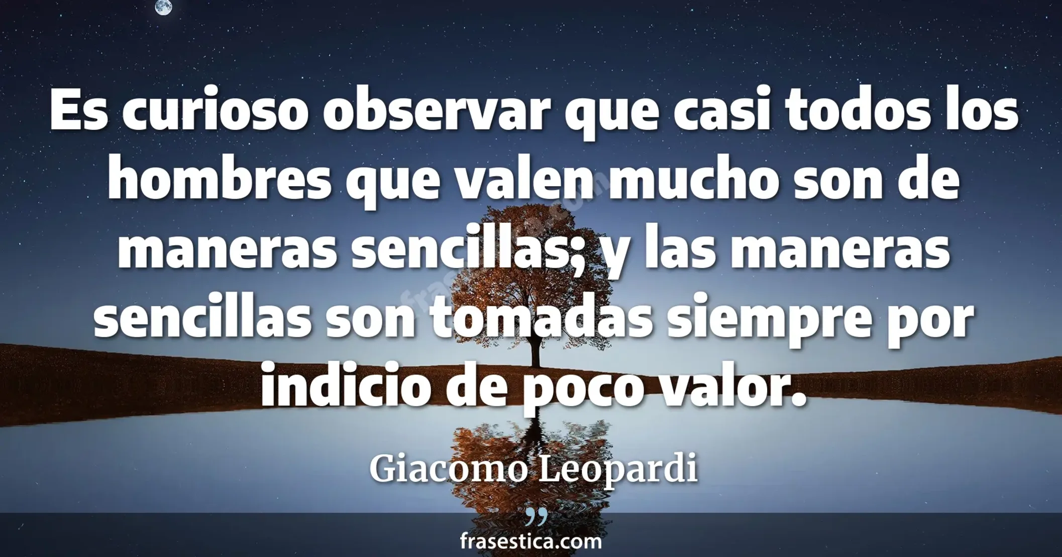 Es curioso observar que casi todos los hombres que valen mucho son de maneras sencillas; y las maneras sencillas son tomadas siempre por indicio de poco valor. - Giacomo Leopardi