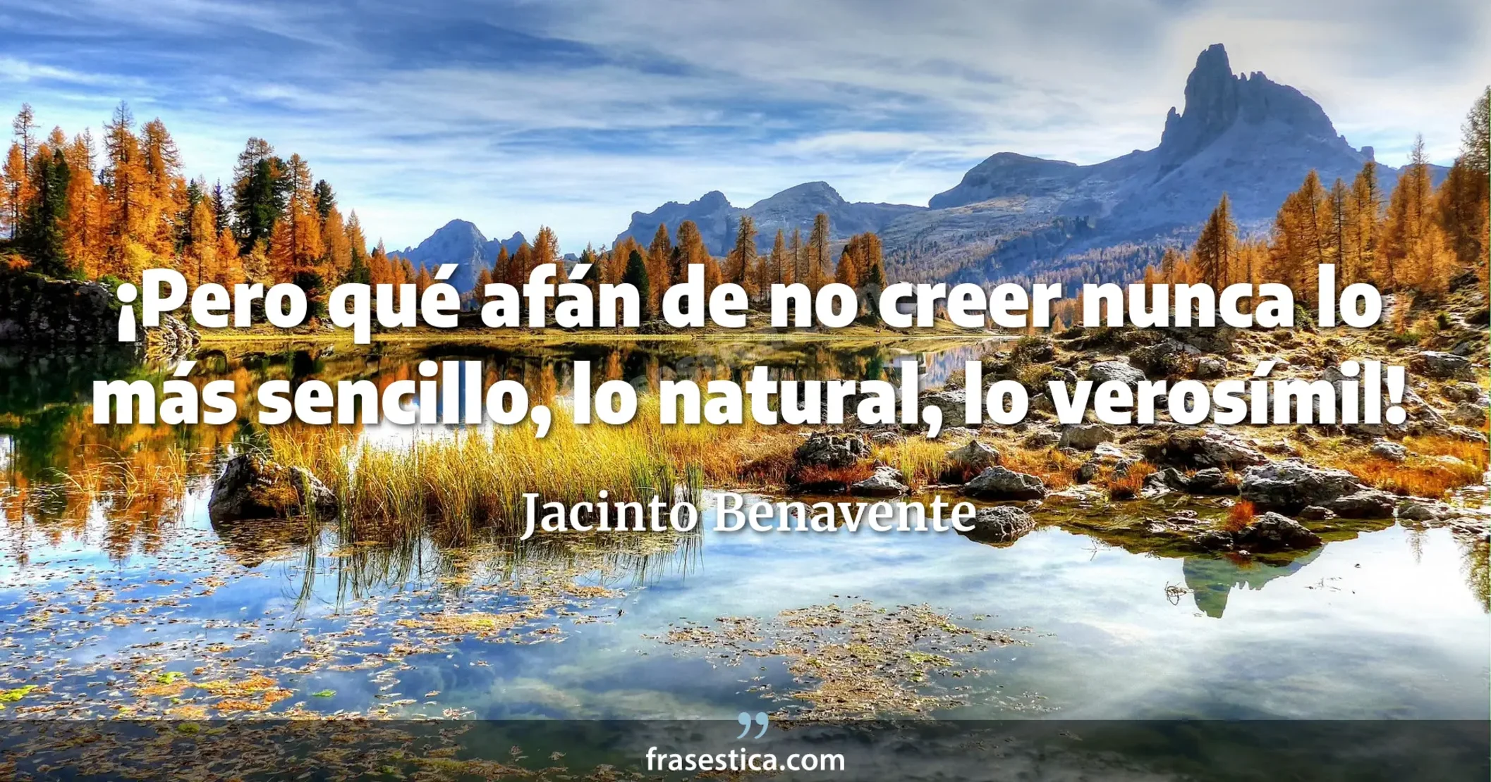 ¡Pero qué afán de no creer nunca lo más sencillo, lo natural, lo verosímil! - Jacinto Benavente
