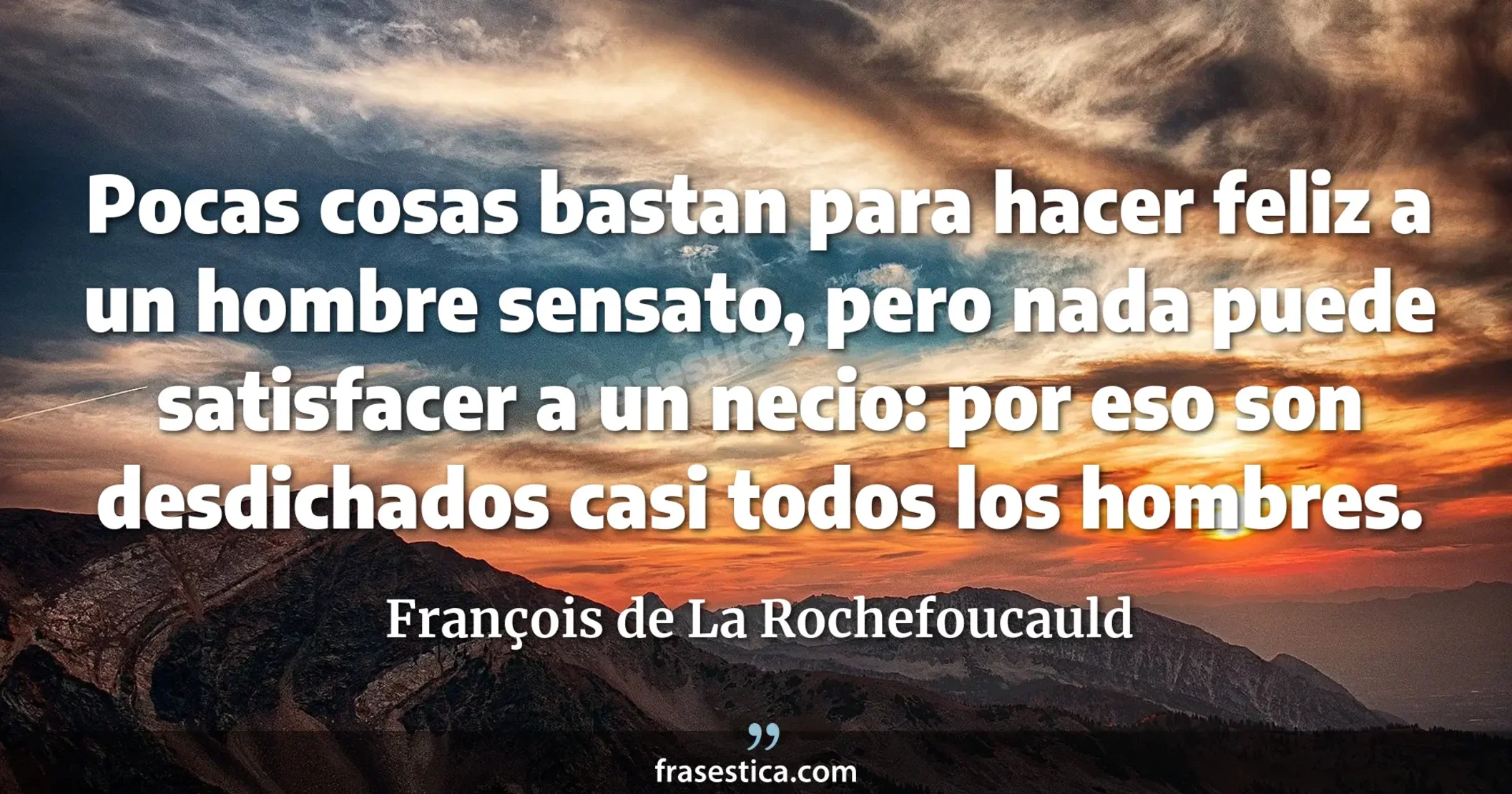 Pocas cosas bastan para hacer feliz a un hombre sensato, pero nada puede satisfacer a un necio: por eso son desdichados casi todos los hombres. - François de La Rochefoucauld