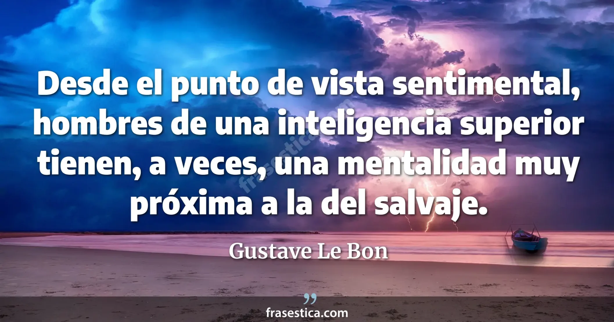 Desde el punto de vista sentimental, hombres de una inteligencia superior tienen, a veces, una mentalidad muy próxima a la del salvaje. - Gustave Le Bon