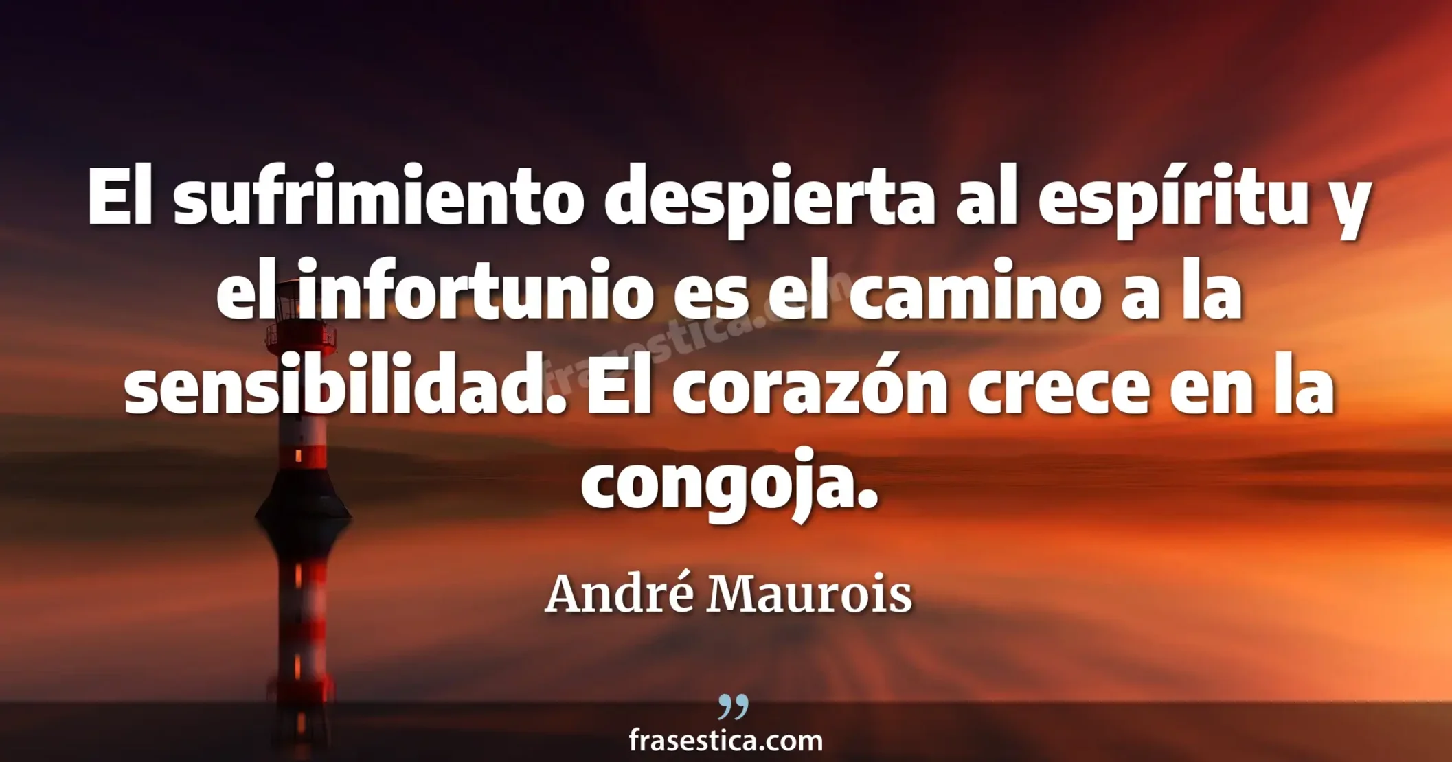 El sufrimiento despierta al espíritu y el infortunio es el camino a la sensibilidad. El corazón crece en la congoja. - André Maurois