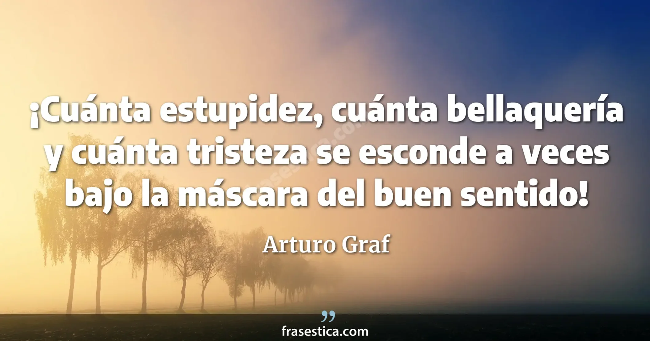 ¡Cuánta estupidez, cuánta bellaquería y cuánta tristeza se esconde a veces bajo la máscara del buen sentido! - Arturo Graf