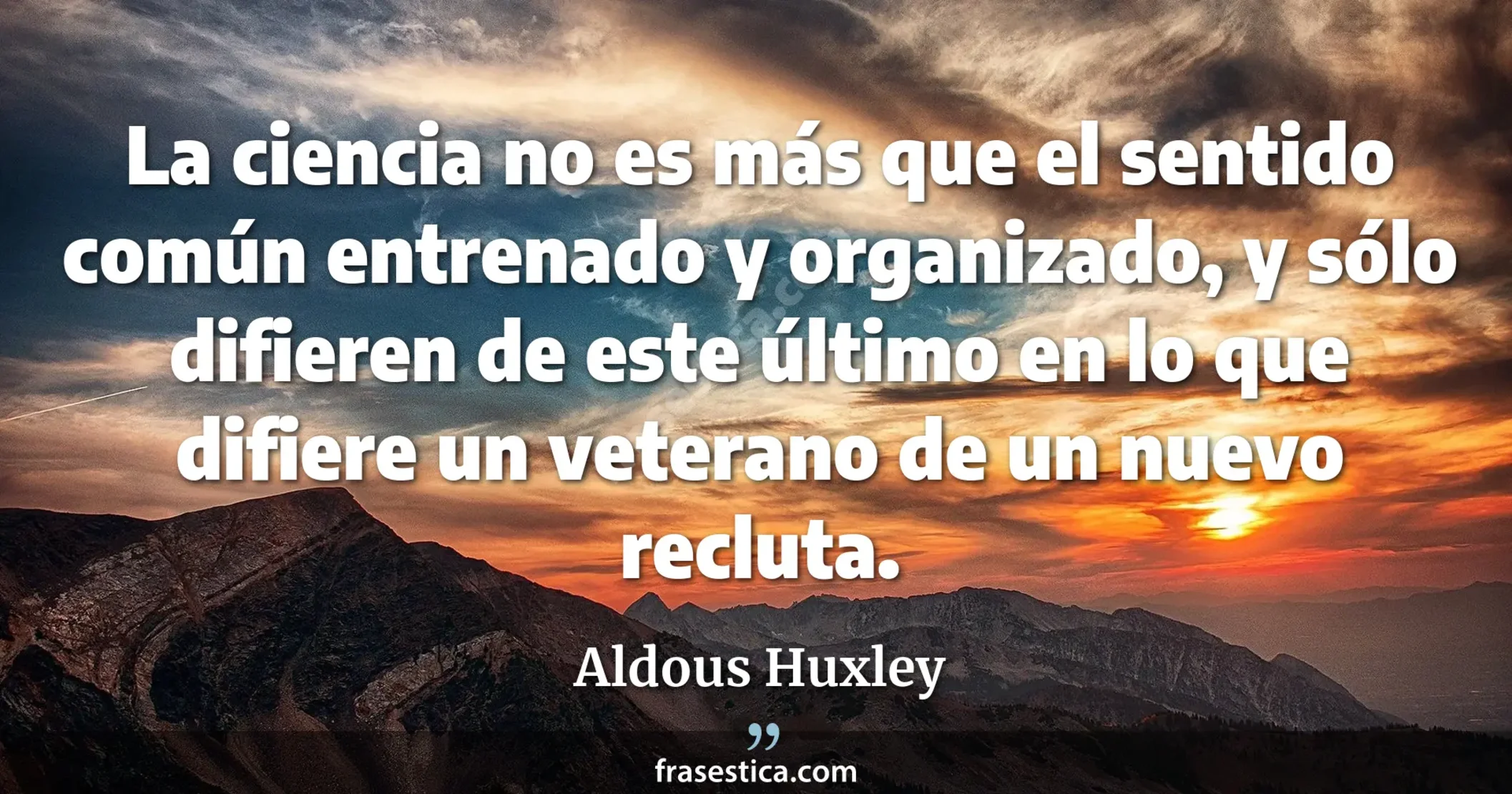 La ciencia no es más que el sentido común entrenado y organizado, y sólo difieren de este último en lo que difiere un veterano  de un nuevo recluta. - Aldous Huxley