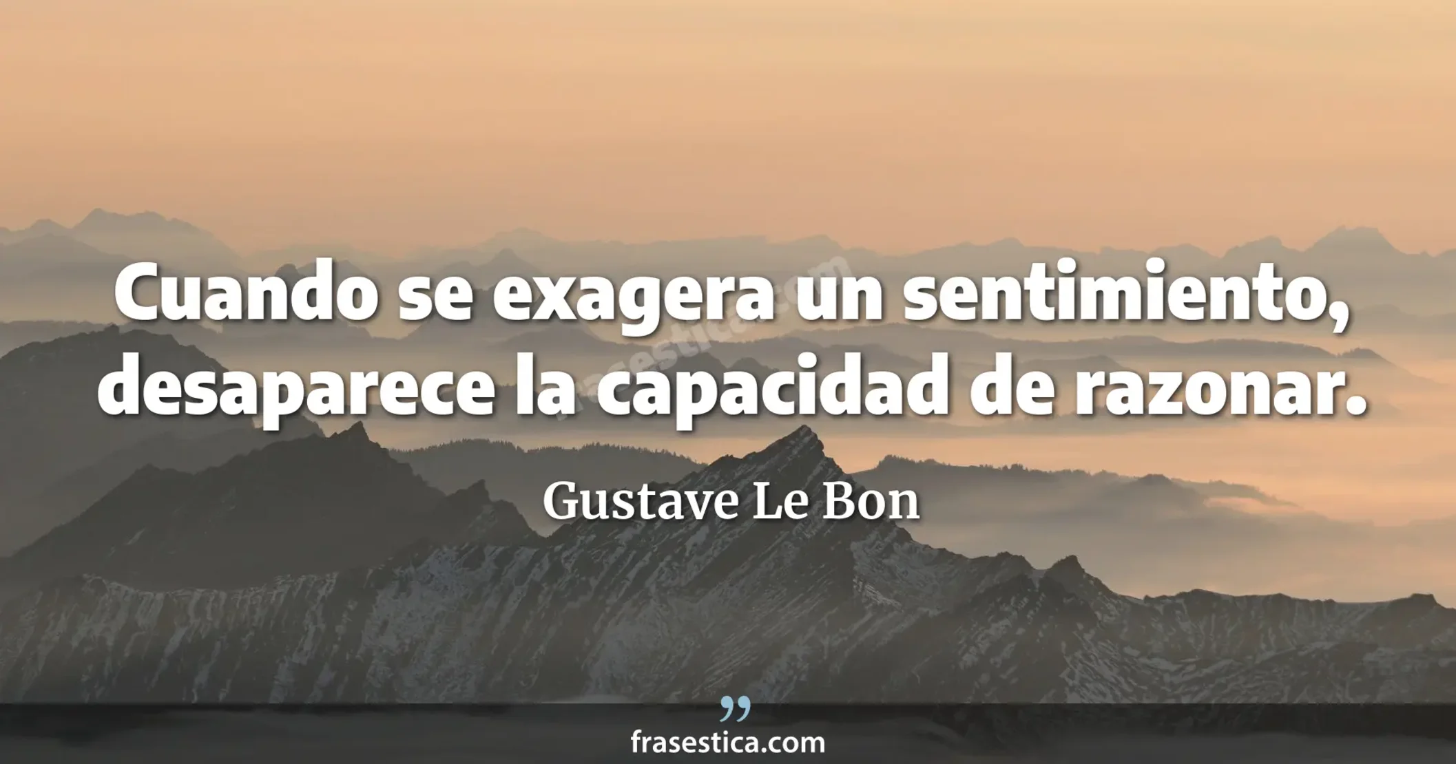 Cuando se exagera un sentimiento, desaparece la capacidad de razonar. - Gustave Le Bon