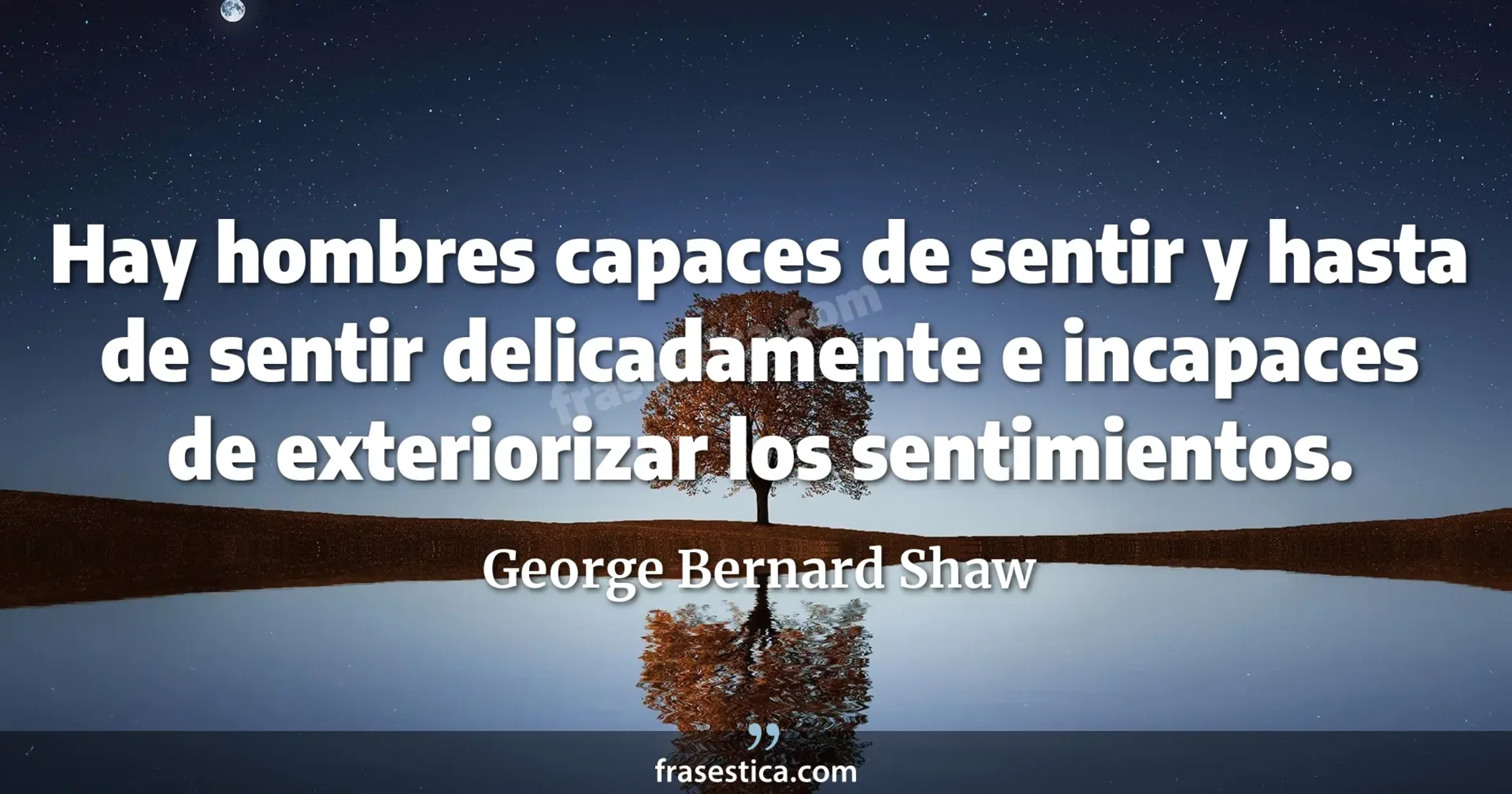 Hay hombres capaces de sentir y hasta de sentir delicadamente e incapaces de exteriorizar los sentimientos. - George Bernard Shaw