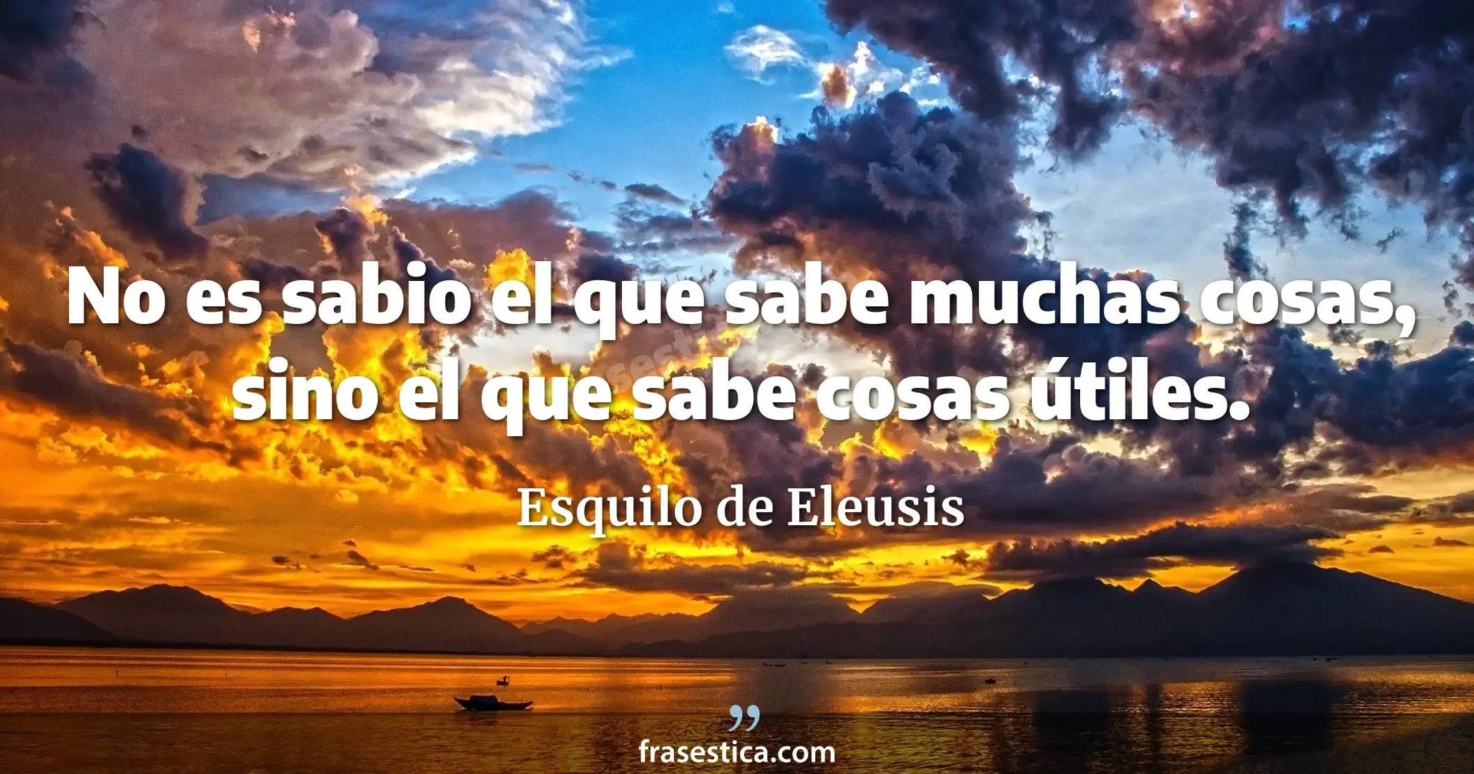 No es sabio el que sabe muchas cosas, sino el que sabe cosas útiles. - Esquilo de Eleusis
