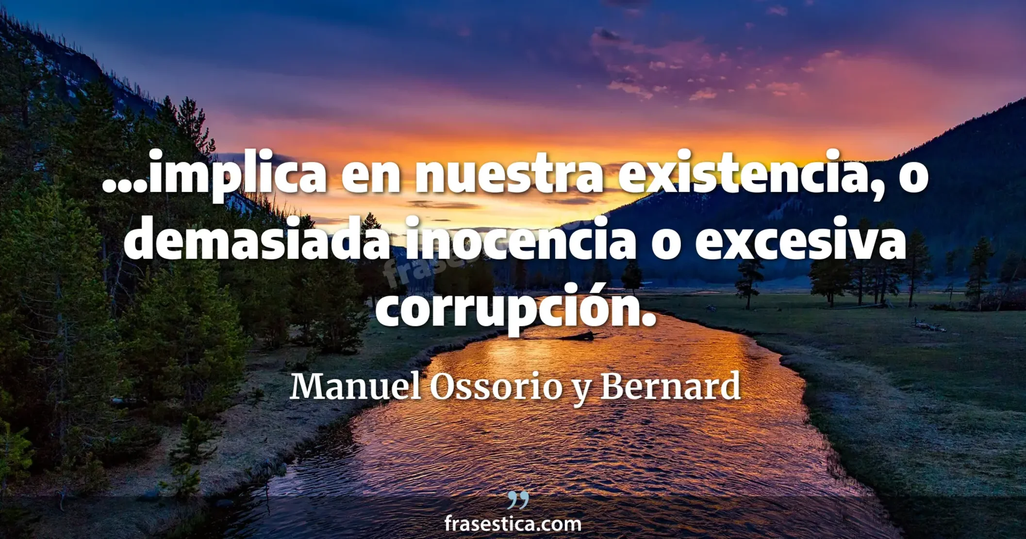...implica en nuestra existencia, o demasiada inocencia o excesiva corrupción. - Manuel Ossorio y Bernard