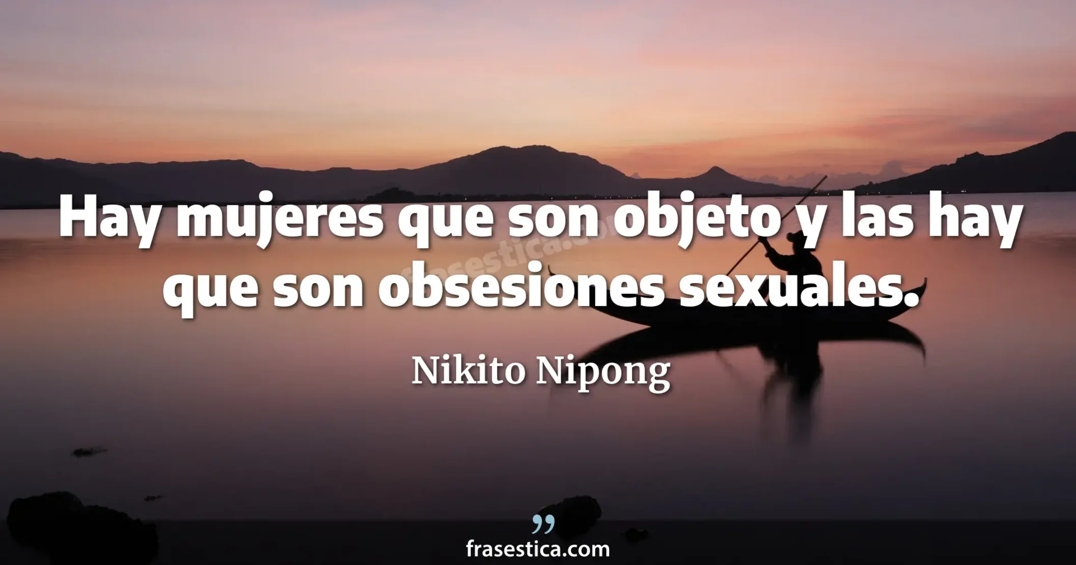 Hay mujeres que son objeto y las hay que son obsesiones sexuales. - Nikito Nipong