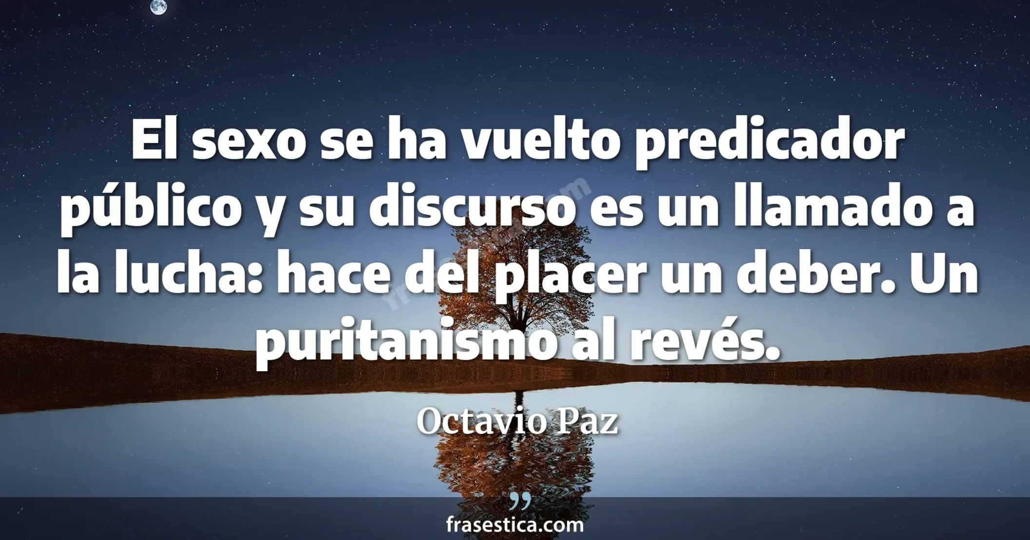 El sexo se ha vuelto predicador público y su discurso es un llamado a la lucha: hace del placer un deber. Un puritanismo al revés. - Octavio Paz