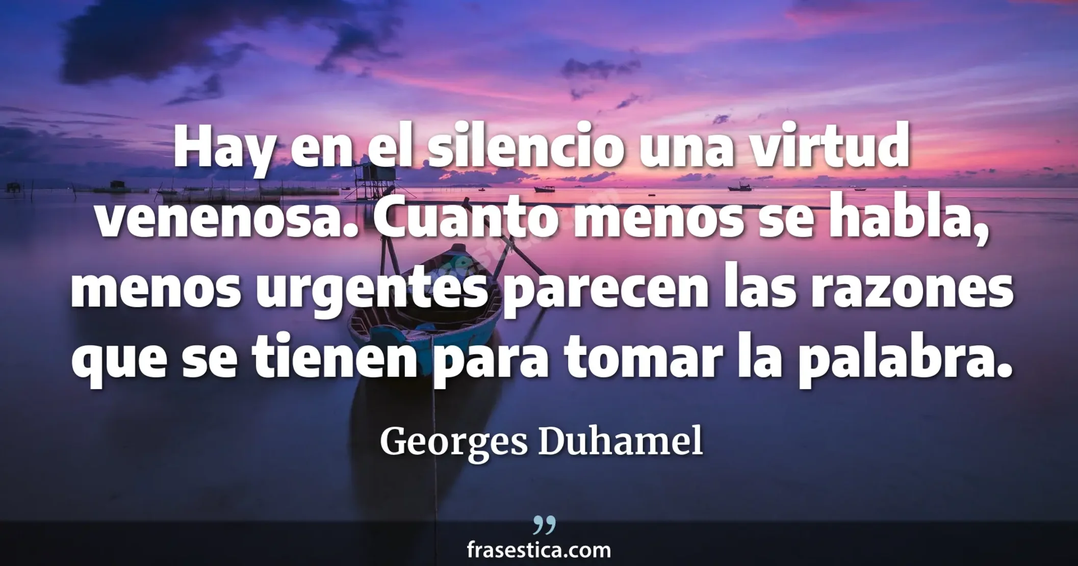 Hay en el silencio una virtud venenosa. Cuanto menos se habla, menos urgentes parecen las razones que se tienen para tomar la palabra. - Georges Duhamel