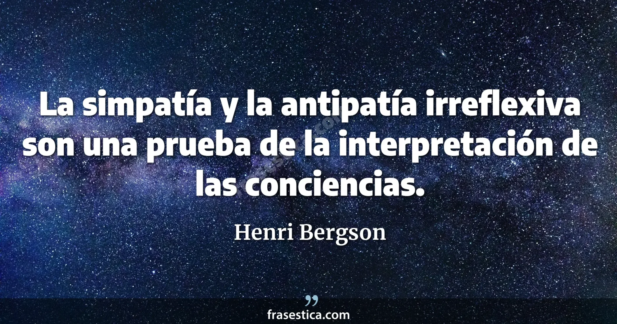 La simpatía y la antipatía irreflexiva son una prueba de la interpretación de las conciencias. - Henri Bergson