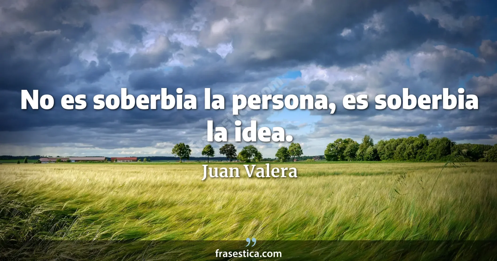 No es soberbia la persona, es soberbia la idea. - Juan Valera
