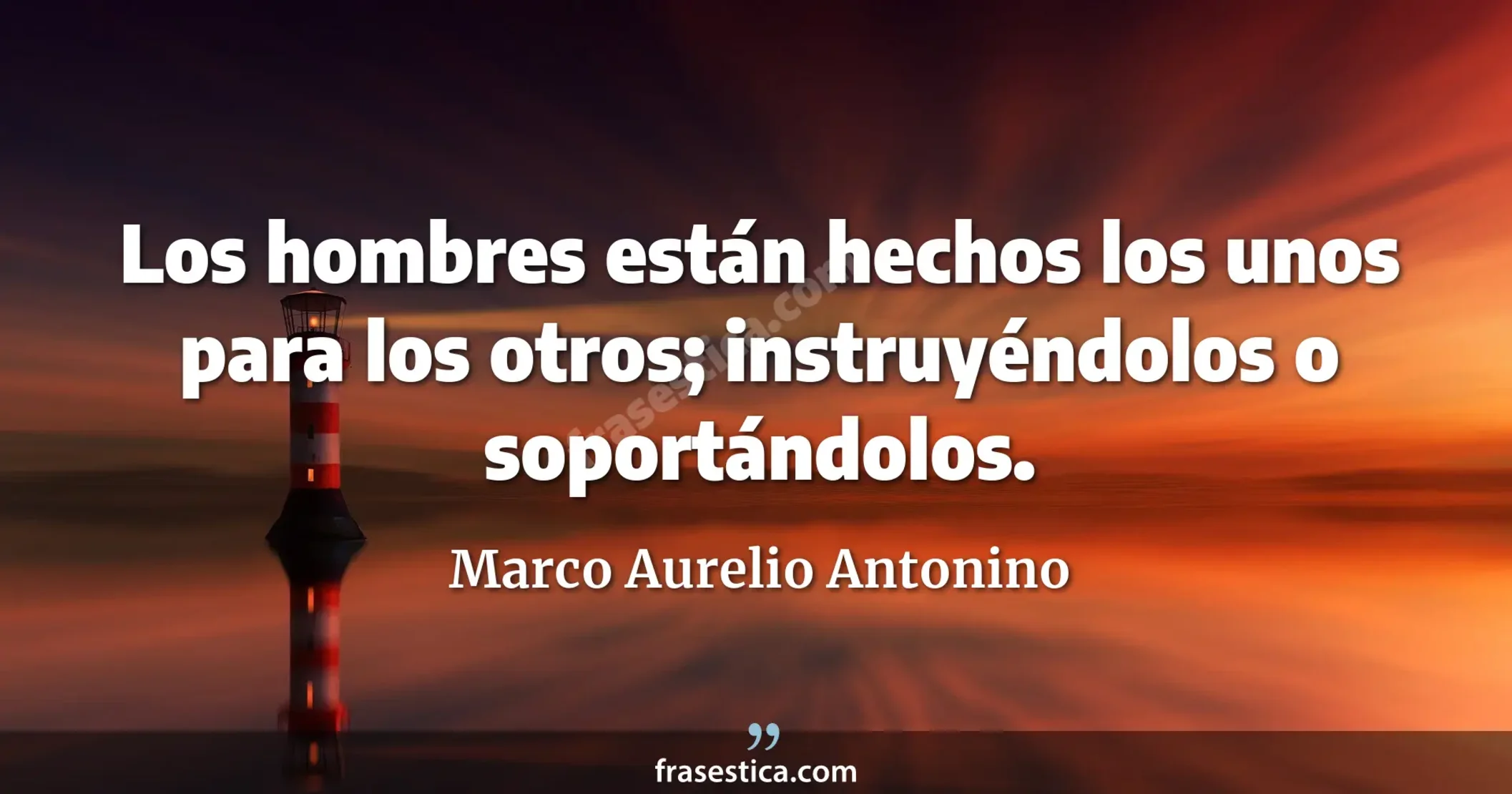 Los hombres están hechos los unos para los otros; instruyéndolos o soportándolos. - Marco Aurelio Antonino