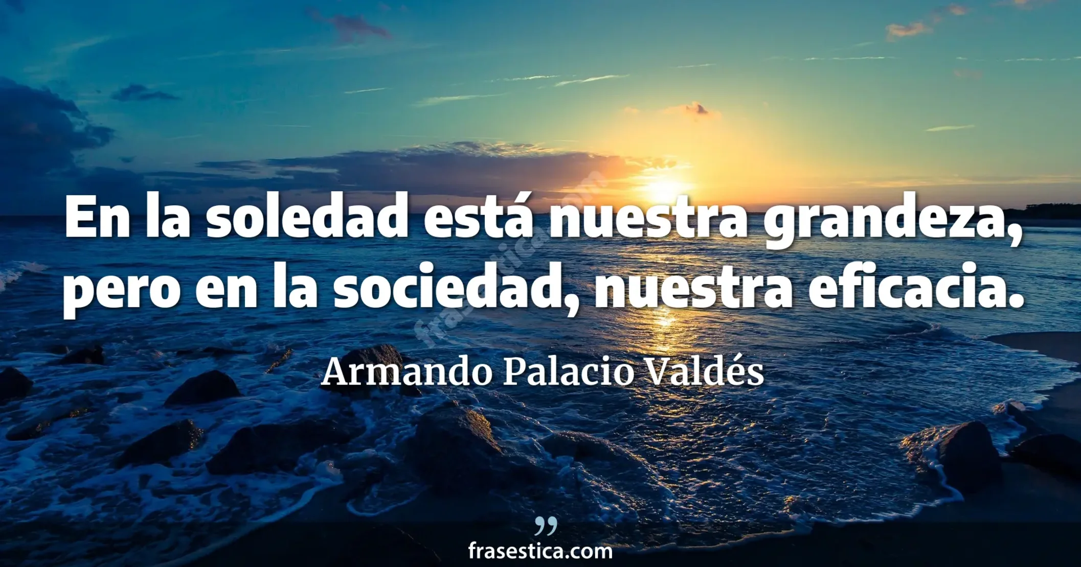 En la soledad está nuestra grandeza, pero en la sociedad, nuestra eficacia. - Armando Palacio Valdés