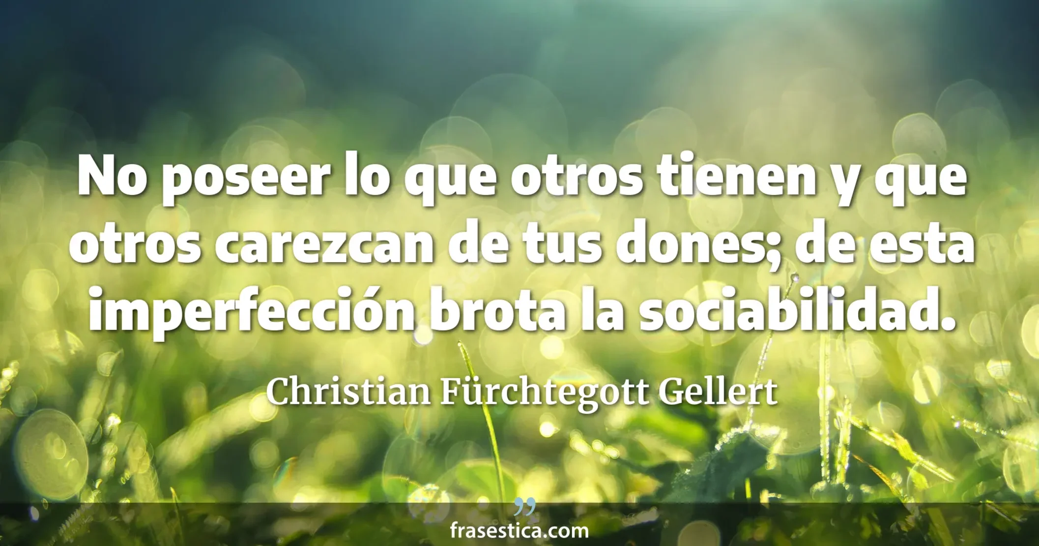 No poseer lo que otros tienen y que otros carezcan de tus dones; de esta imperfección brota la sociabilidad. - Christian Fürchtegott Gellert