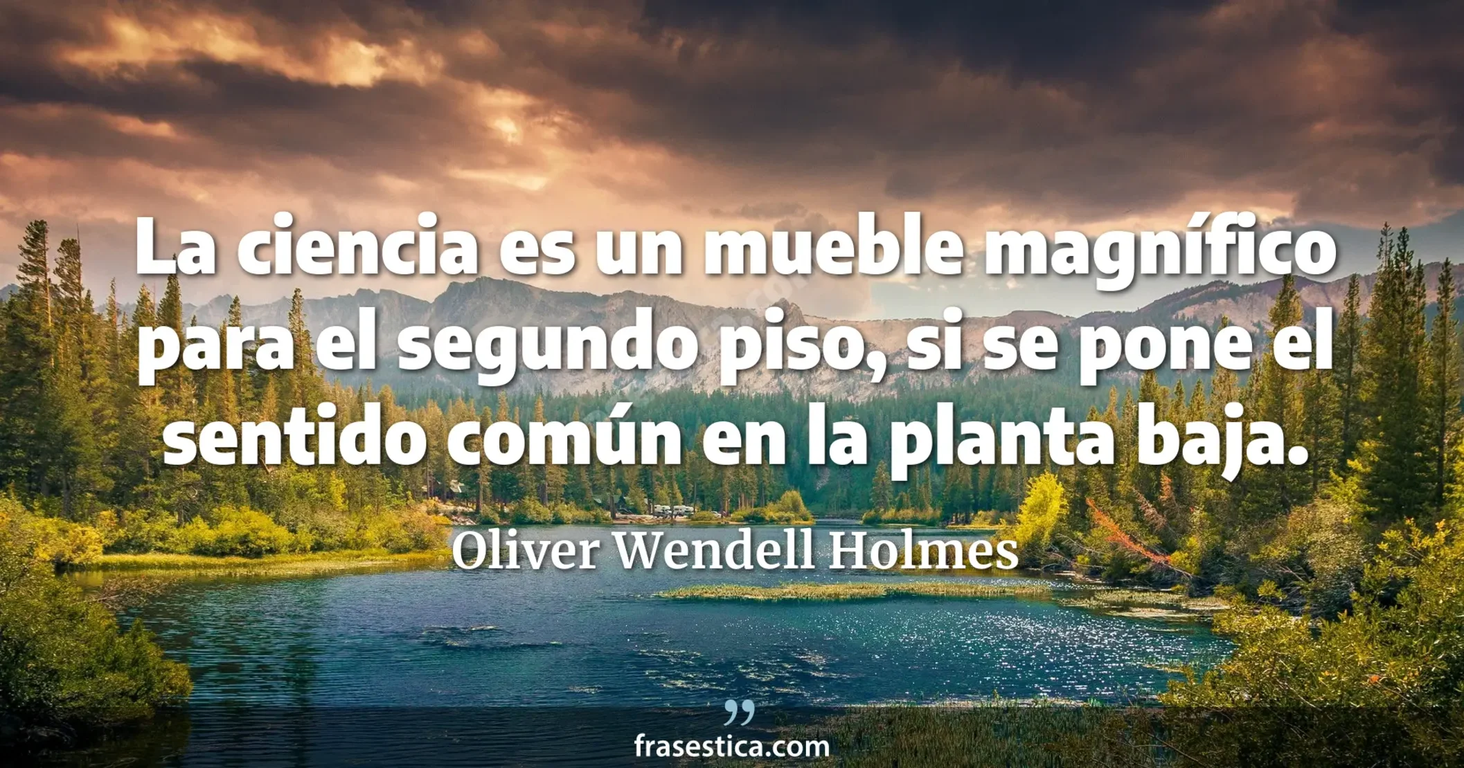 La ciencia es un mueble magnífico para el segundo piso, si se pone el sentido común en la planta baja. - Oliver Wendell Holmes