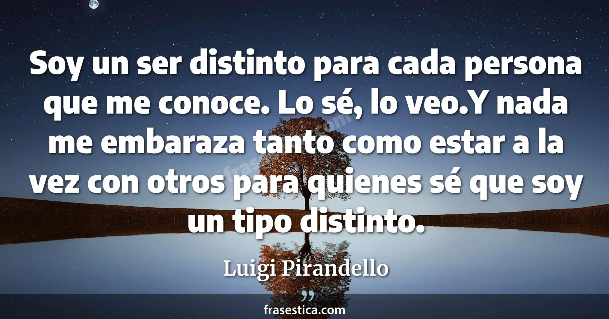 Soy un ser distinto para cada persona que me conoce. Lo sé, lo veo.Y nada me embaraza tanto como estar a la vez con otros para quienes sé que soy un tipo distinto. - Luigi Pirandello