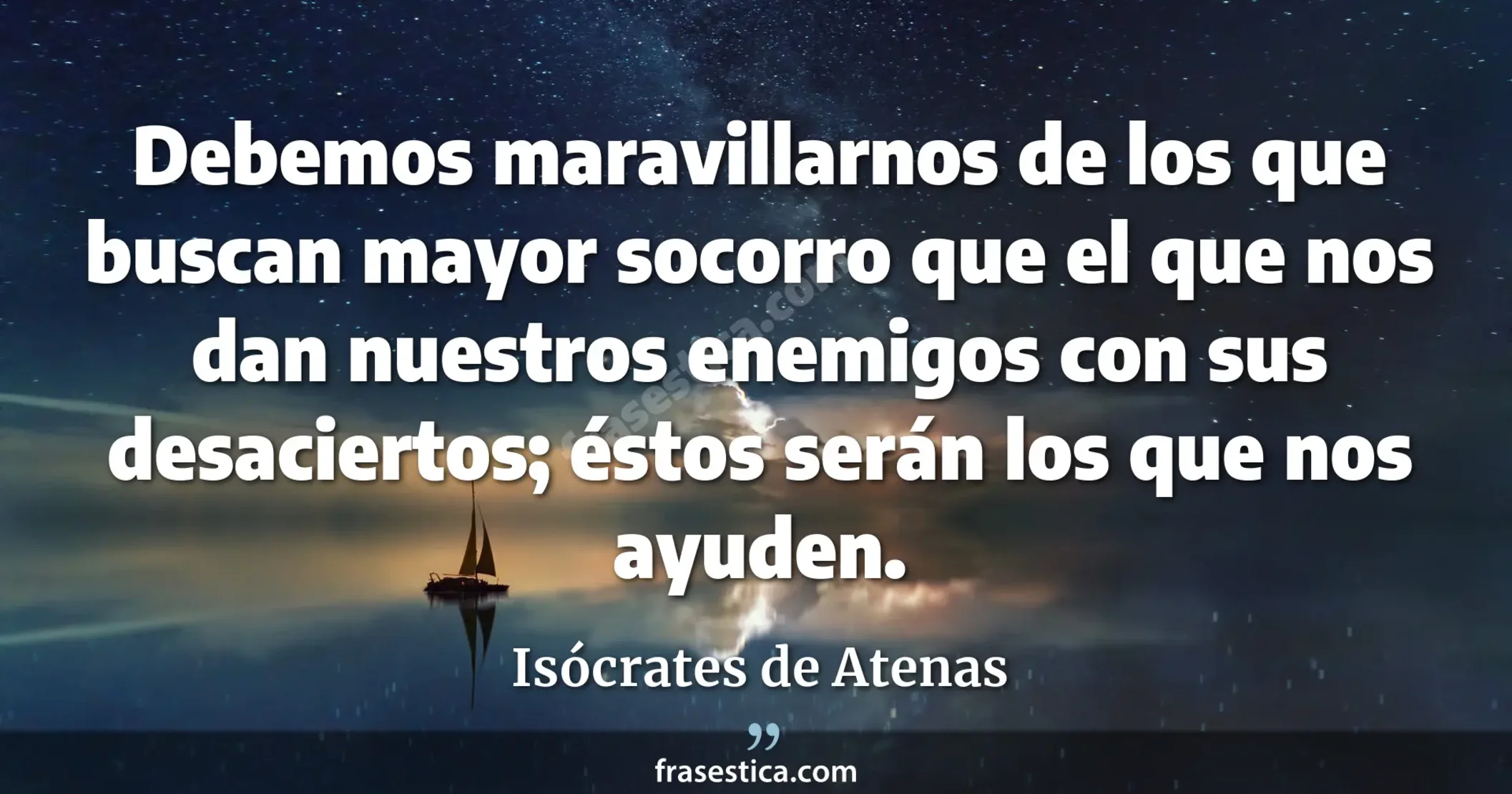 Debemos maravillarnos de los que buscan mayor socorro que el que nos dan nuestros enemigos con sus desaciertos; éstos serán los que nos ayuden. - Isócrates de Atenas