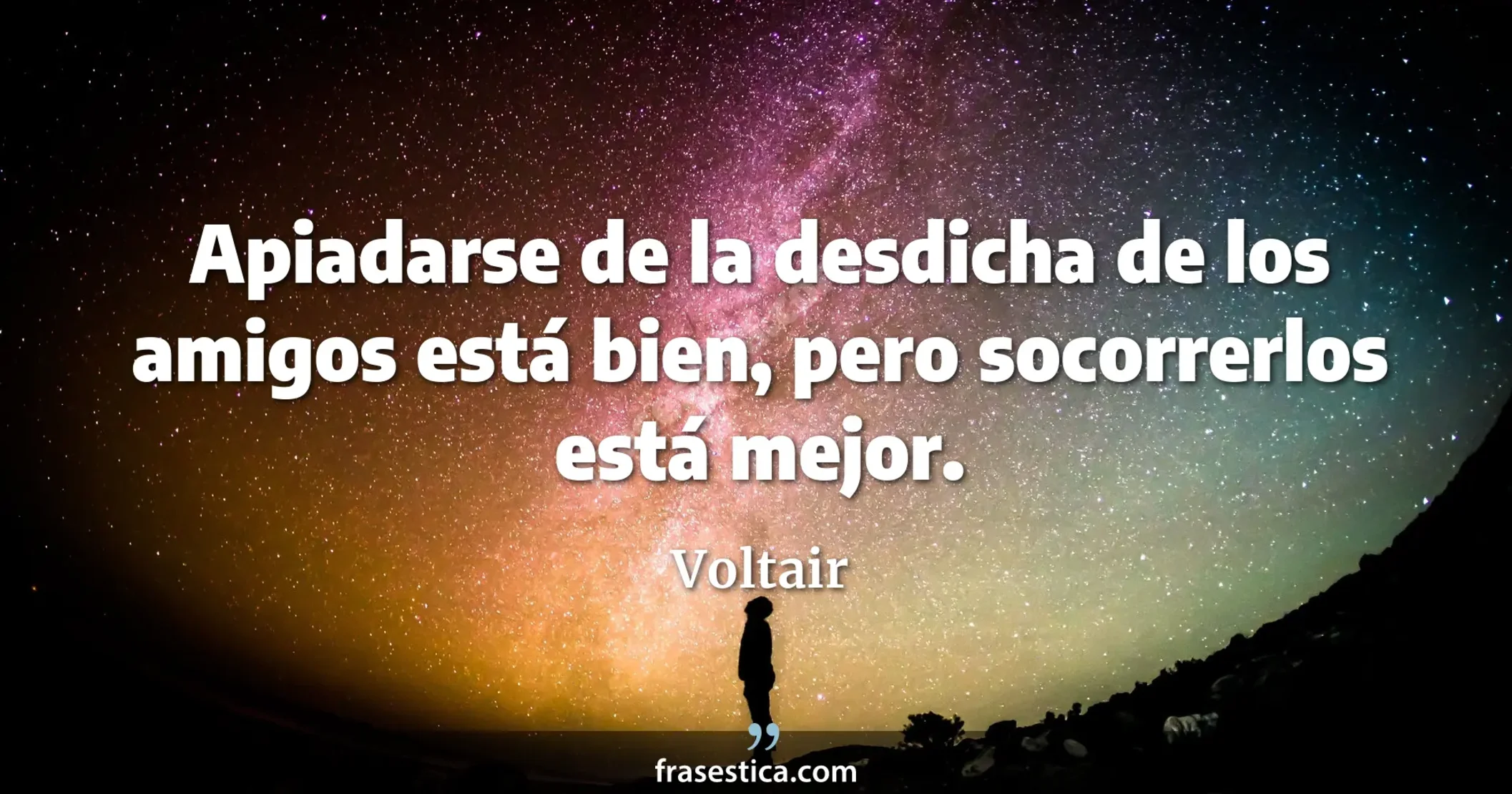 Apiadarse de la desdicha de los amigos está bien, pero socorrerlos está mejor. - Voltair