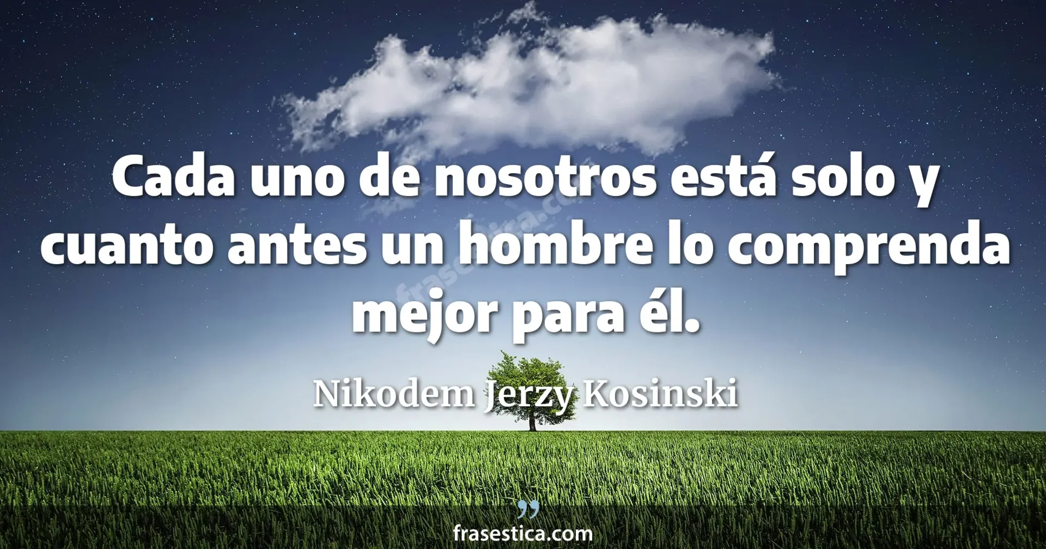 Cada uno de nosotros está solo y cuanto antes un hombre lo comprenda mejor para él. - Nikodem Jerzy Kosinski