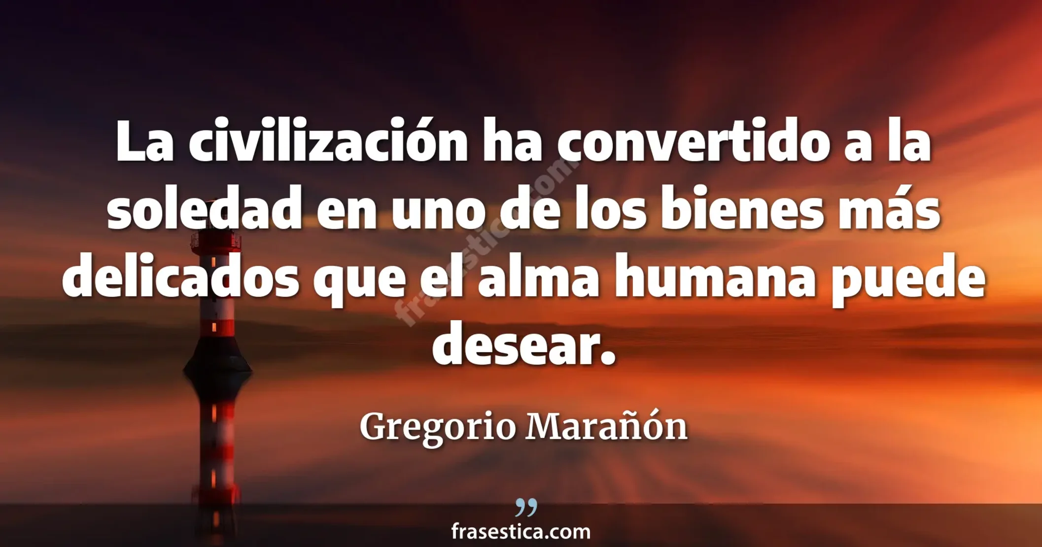 La civilización ha convertido a la soledad en uno de los bienes más delicados que el alma humana puede desear. - Gregorio Marañón