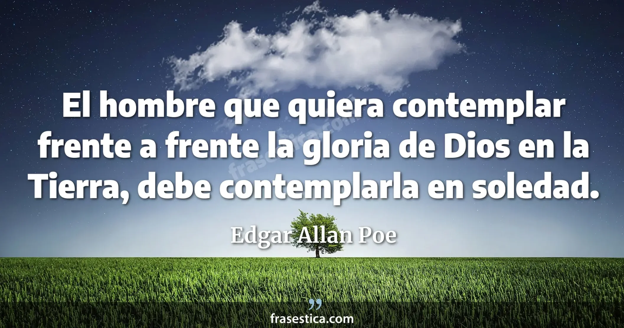 El hombre que quiera contemplar frente a frente la gloria de Dios en la Tierra, debe contemplarla en soledad. - Edgar Allan Poe