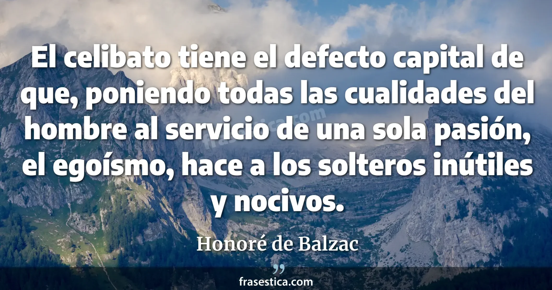 El celibato tiene el defecto capital de que, poniendo todas las cualidades del hombre al servicio de una sola pasión, el egoísmo, hace a los solteros inútiles y nocivos. - Honoré de Balzac