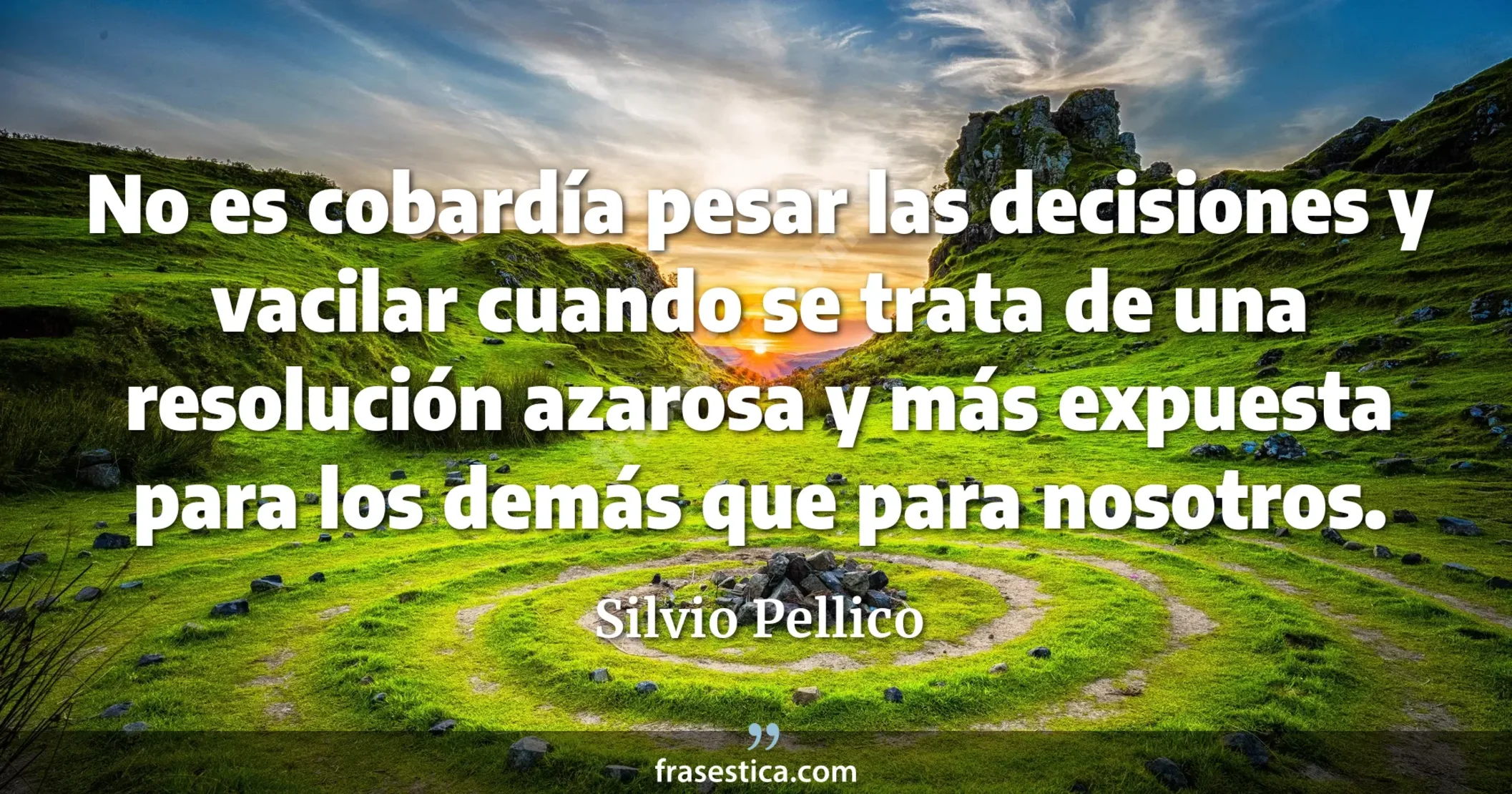 No es cobardía pesar las decisiones y vacilar cuando se trata de una resolución azarosa y más expuesta para los demás que para nosotros. - Silvio Pellico