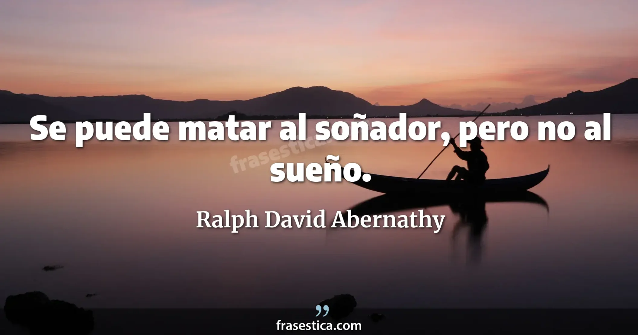 Se puede matar al soñador, pero no al sueño. - Ralph David Abernathy