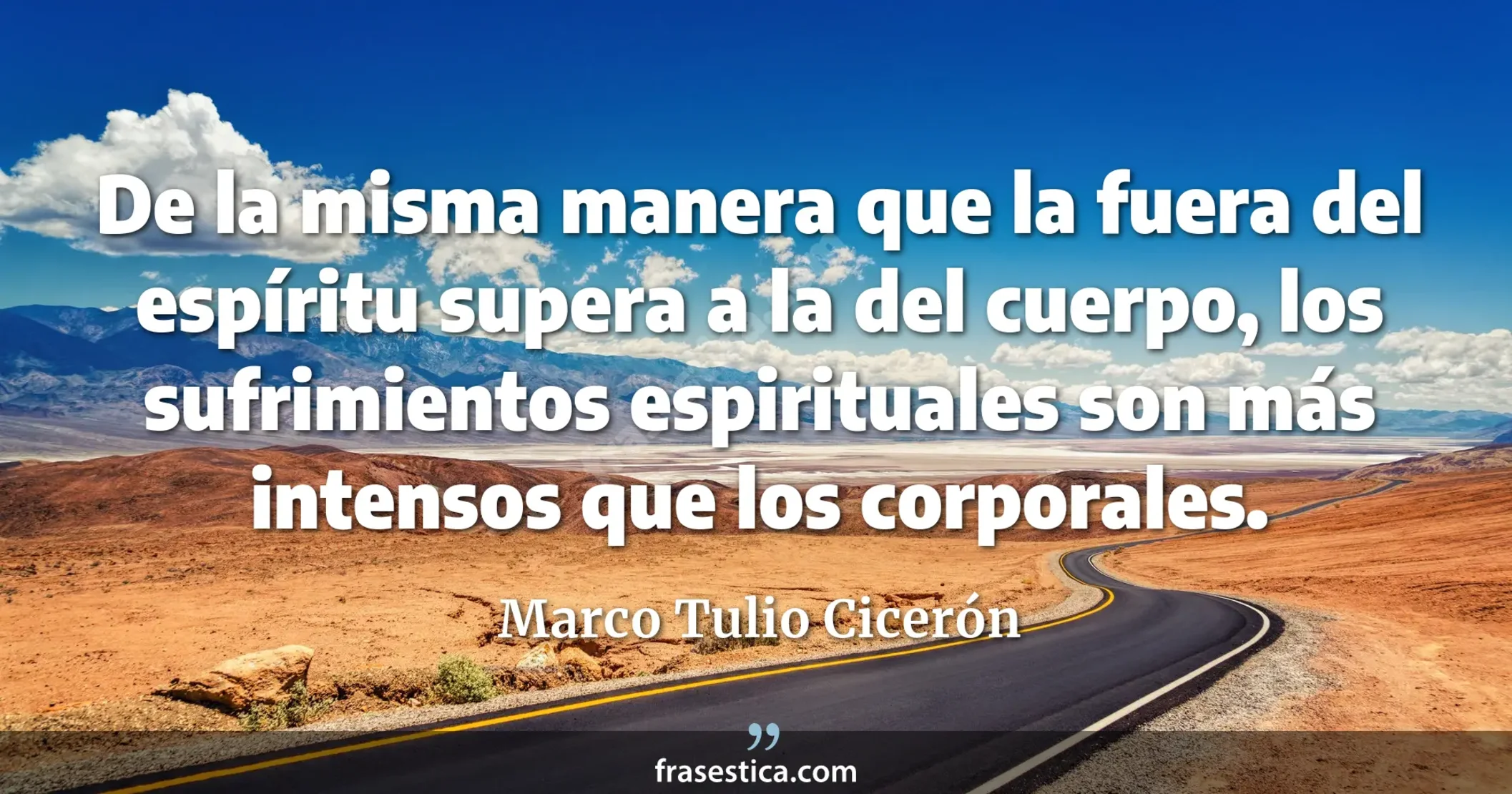 De la misma manera que la fuera del espíritu supera a la del cuerpo, los sufrimientos espirituales son más intensos que los corporales. - Marco Tulio Cicerón