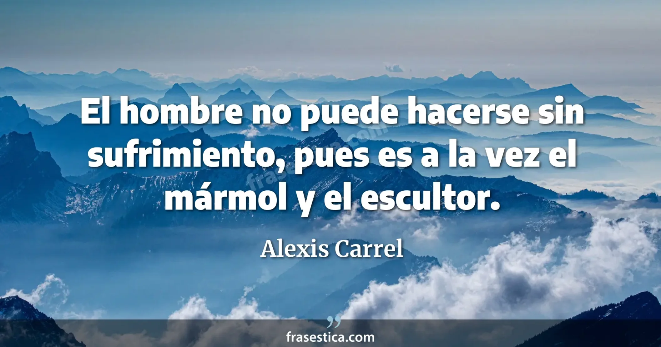 El hombre no puede hacerse sin sufrimiento, pues es a la vez el mármol y el escultor. - Alexis Carrel