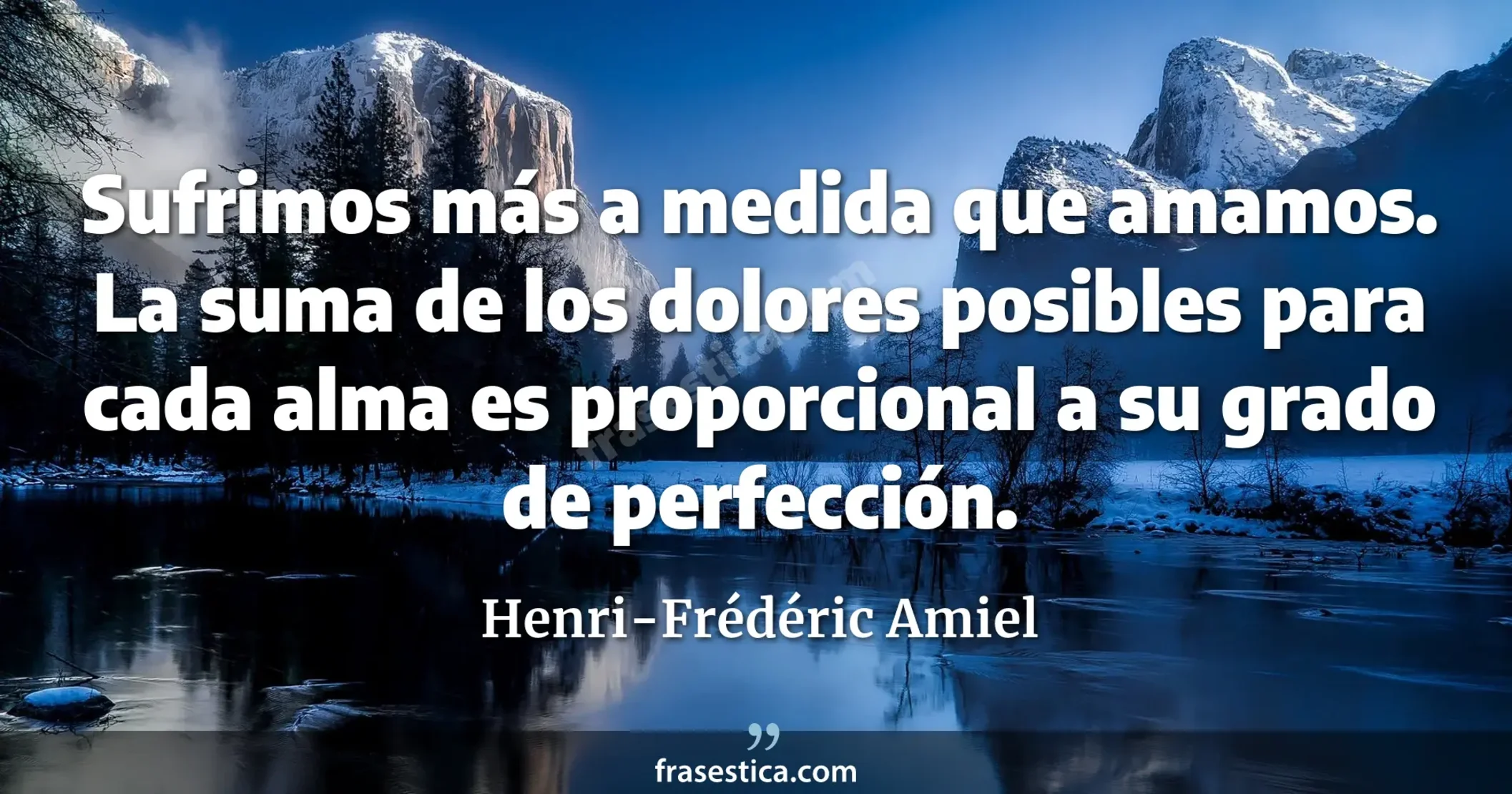 Sufrimos más a medida que amamos. La suma de los dolores posibles para cada alma es proporcional a su grado de perfección. - Henri-Frédéric Amiel