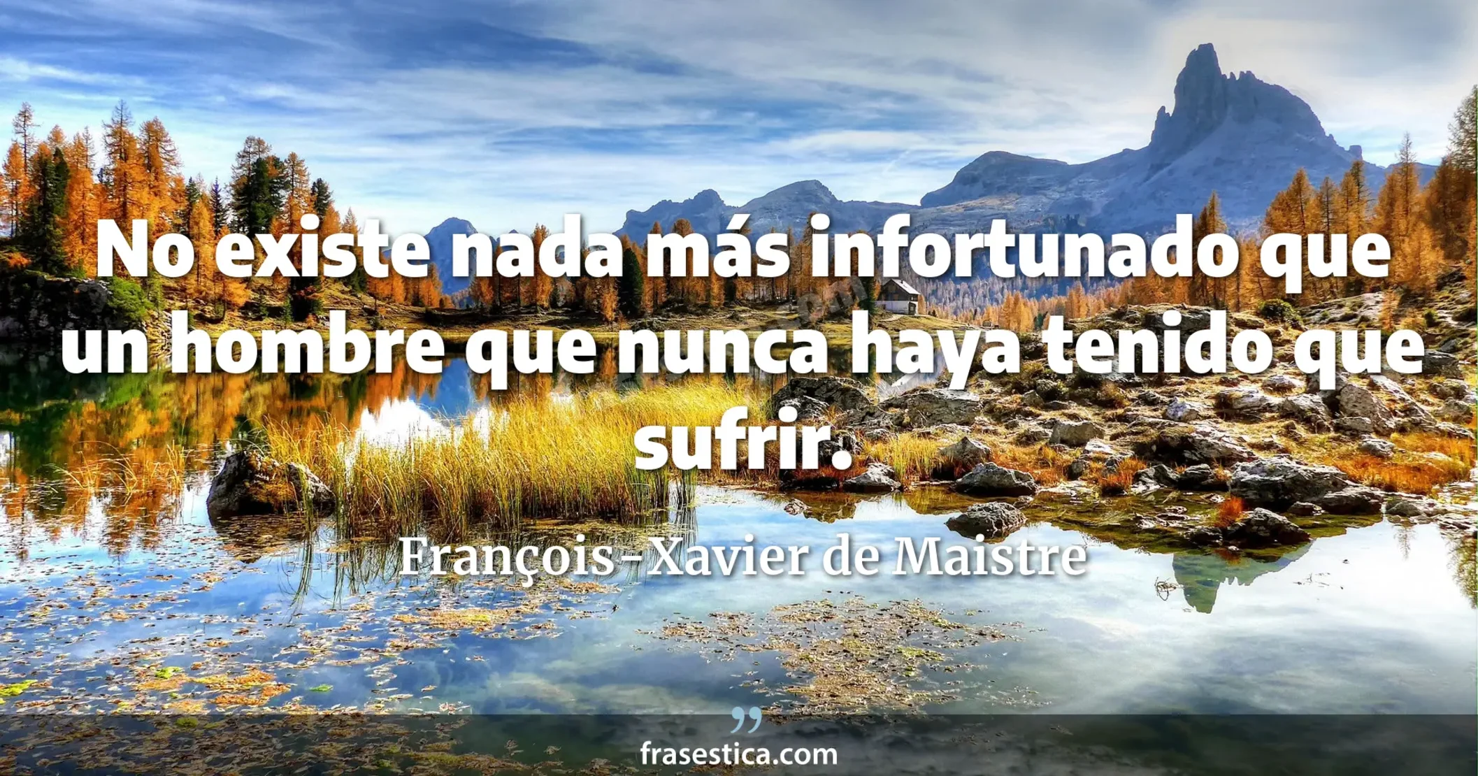 No existe nada más infortunado que un hombre que nunca haya tenido que sufrir. - François-Xavier de Maistre