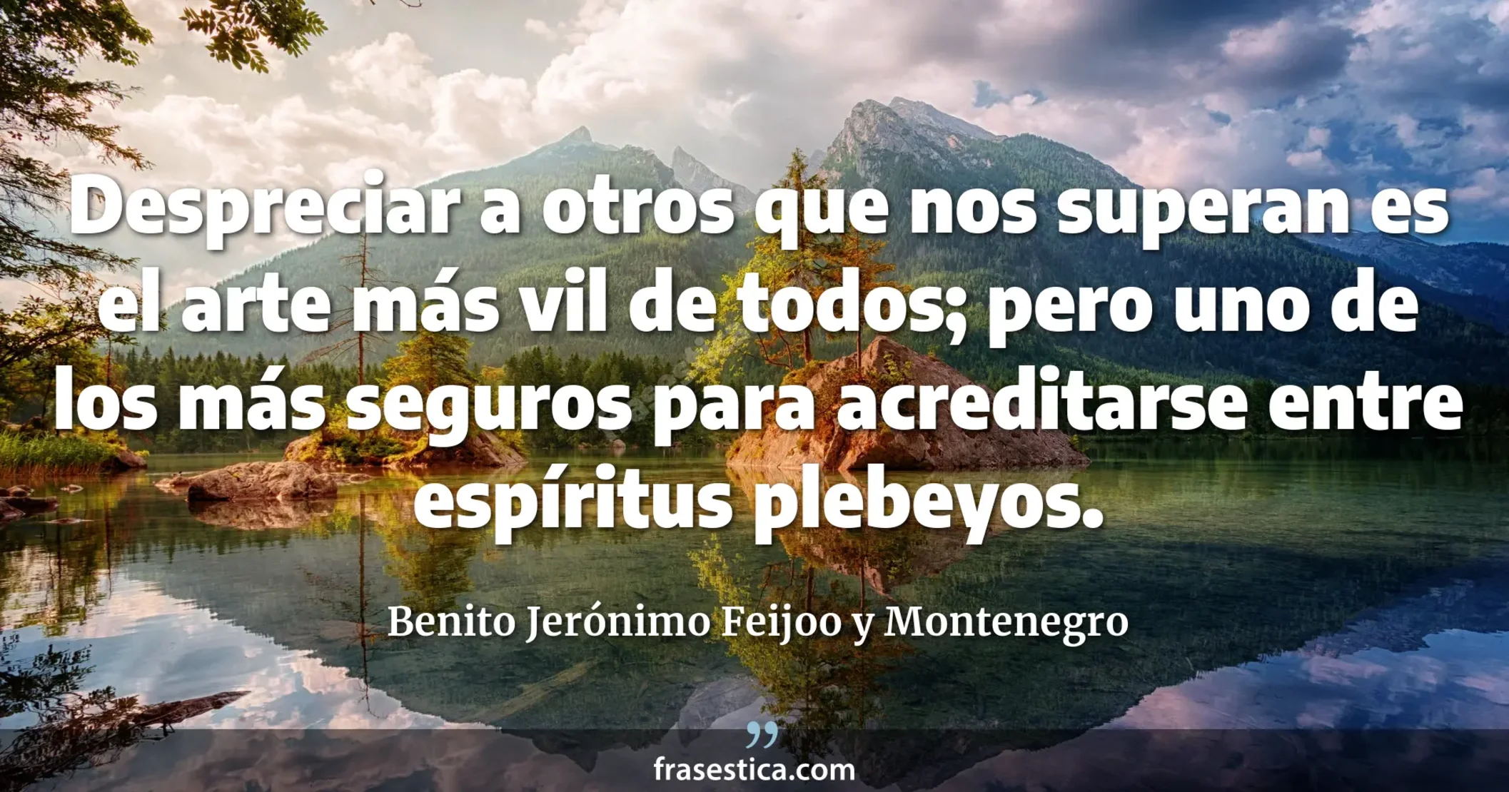 Despreciar a otros que nos superan es el arte más vil de todos; pero uno de los más seguros para acreditarse entre espíritus plebeyos. - Benito Jerónimo Feijoo y Montenegro