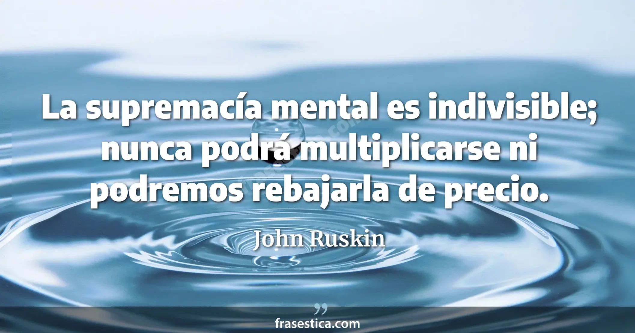 La supremacía mental es indivisible; nunca podrá multiplicarse ni podremos rebajarla de precio. - John Ruskin