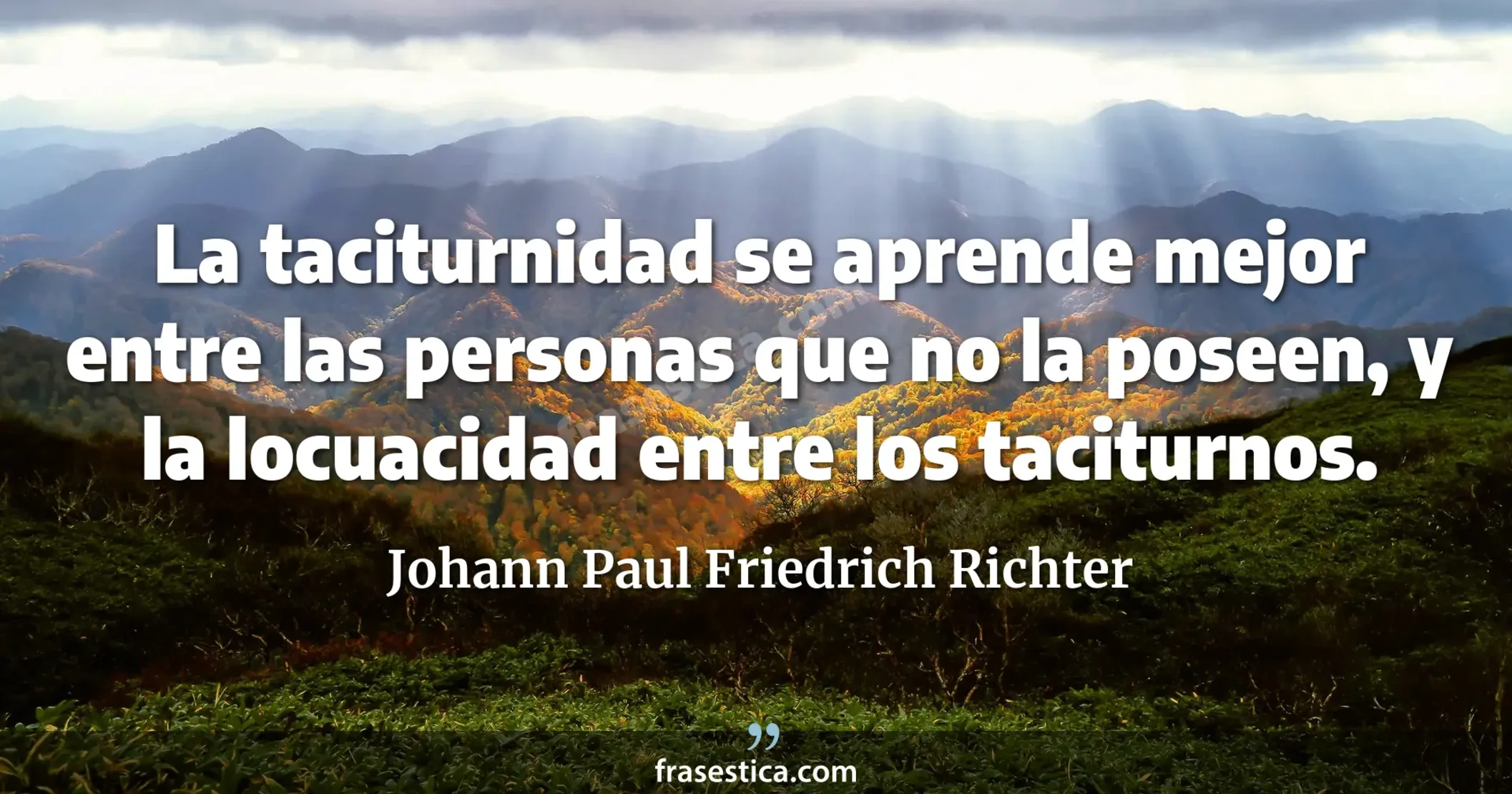 La taciturnidad se aprende mejor entre las personas que no la poseen, y la locuacidad entre los taciturnos. - Johann Paul Friedrich Richter
