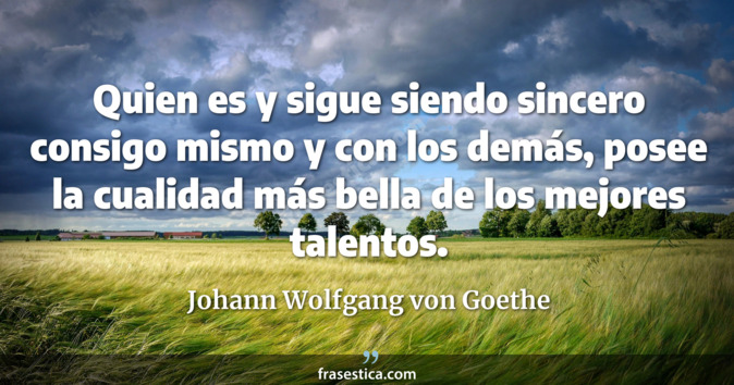 Quien es y sigue siendo sincero consigo mismo y con los demás, posee la cualidad más bella de los mejores talentos. - Johann Wolfgang von Goethe