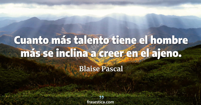 Cuanto más talento tiene el hombre más se inclina a creer en el ajeno. - Blaise Pascal