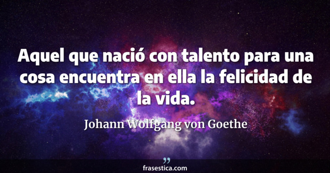 Aquel que nació con talento para una cosa encuentra en ella la felicidad de la vida. - Johann Wolfgang von Goethe