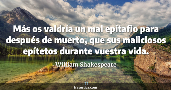 Más os valdría un mal epitafio para después de muerto, que sus maliciosos epítetos durante vuestra vida. - William Shakespeare