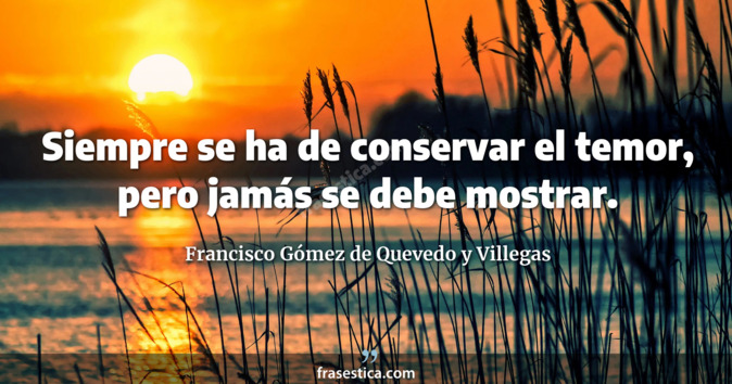 Siempre se ha de conservar el temor, pero jamás se debe mostrar. - Francisco Gómez de Quevedo y Villegas