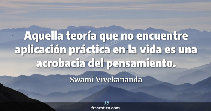 Aquella teoría que no encuentre aplicación práctica en la vida es una acrobacia del pensamiento. - Swami Vivekananda