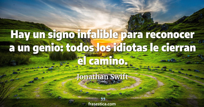 Hay un signo infalible para reconocer a un genio: todos los idiotas le cierran el camino. - Jonathan Swift
