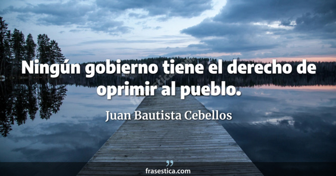 Ningún gobierno tiene el derecho de oprimir al pueblo. - Juan Bautista Cebellos