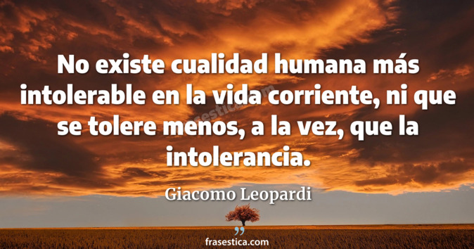 No existe cualidad humana más intolerable en la vida corriente,  ni que se tolere menos, a la vez, que la intolerancia. - Giacomo Leopardi